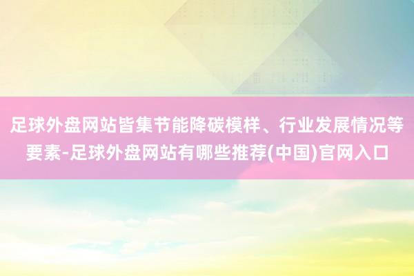 足球外盘网站皆集节能降碳模样、行业发展情况等要素-足球外盘网站有哪些推荐(中国)官网入口