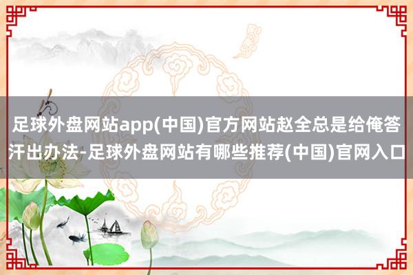 足球外盘网站app(中国)官方网站赵全总是给俺答汗出办法-足球外盘网站有哪些推荐(中国)官网入口