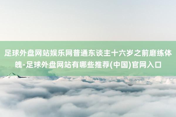 足球外盘网站娱乐网普通东谈主十六岁之前磨练体魄-足球外盘网站有哪些推荐(中国)官网入口