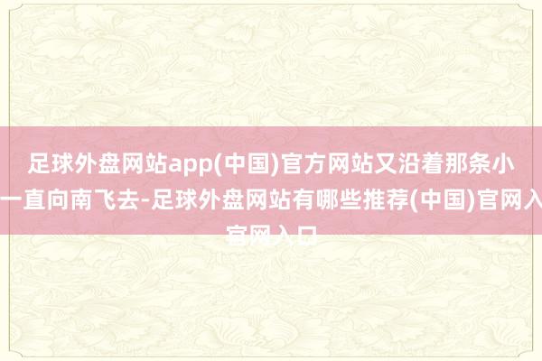 足球外盘网站app(中国)官方网站又沿着那条小河一直向南飞去-足球外盘网站有哪些推荐(中国)官网入口