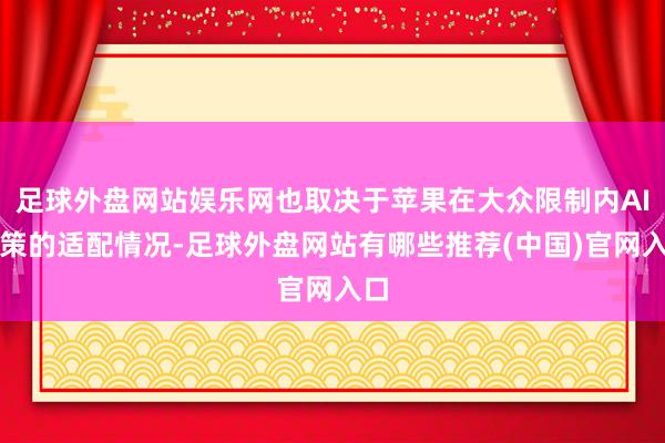 足球外盘网站娱乐网也取决于苹果在大众限制内AI决策的适配情况-足球外盘网站有哪些推荐(中国)官网入口