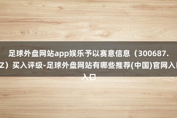 足球外盘网站app娱乐予以赛意信息（300687.SZ）买入评级-足球外盘网站有哪些推荐(中国)官网入口