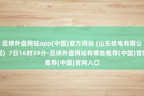 足球外盘网站app(中国)官方网站 (山东核电有限公司供图)  　　7日16时39分-足球外盘网站有哪些推荐(中国)官网入口