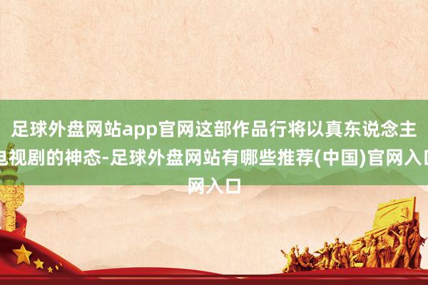 足球外盘网站app官网这部作品行将以真东说念主电视剧的神态-足球外盘网站有哪些推荐(中国)官网入口