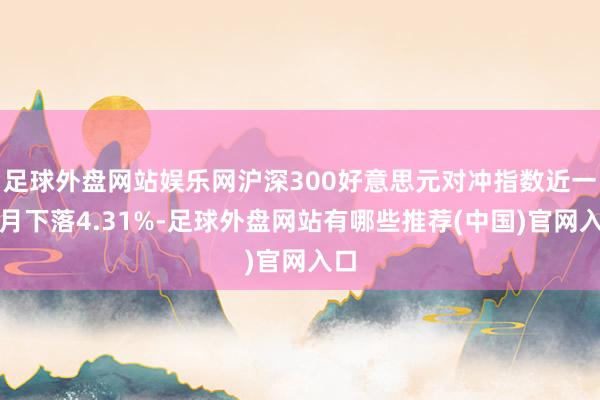 足球外盘网站娱乐网沪深300好意思元对冲指数近一个月下落4.31%-足球外盘网站有哪些推荐(中国)官网入口