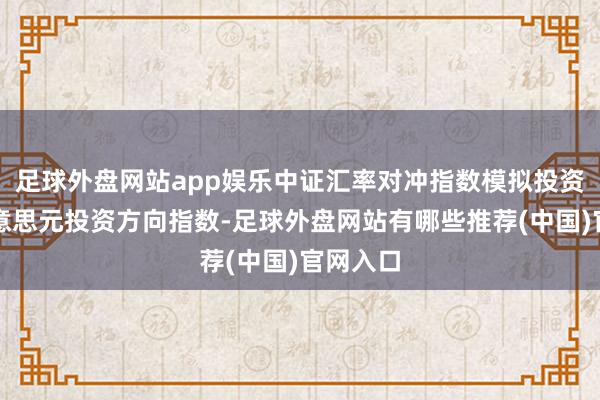 足球外盘网站app娱乐中证汇率对冲指数模拟投资者以好意思元投资方向指数-足球外盘网站有哪些推荐(中国)官网入口