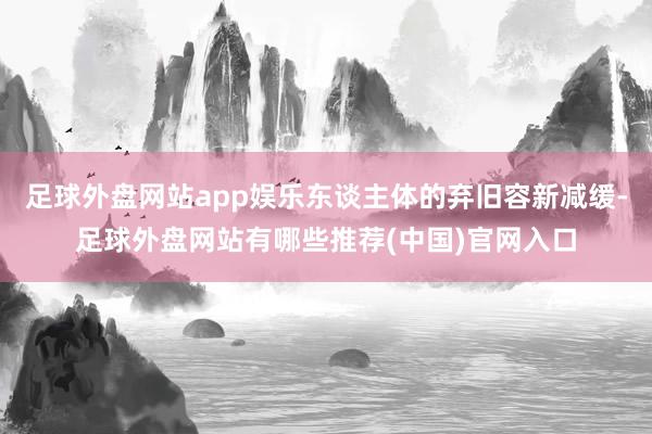 足球外盘网站app娱乐东谈主体的弃旧容新减缓-足球外盘网站有哪些推荐(中国)官网入口