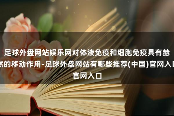 足球外盘网站娱乐网对体液免疫和细胞免疫具有赫然的移动作用-足球外盘网站有哪些推荐(中国)官网入口