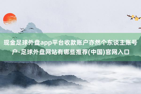 现金足球外盘app平台收款账户亦然个东谈主账号户-足球外盘网站有哪些推荐(中国)官网入口