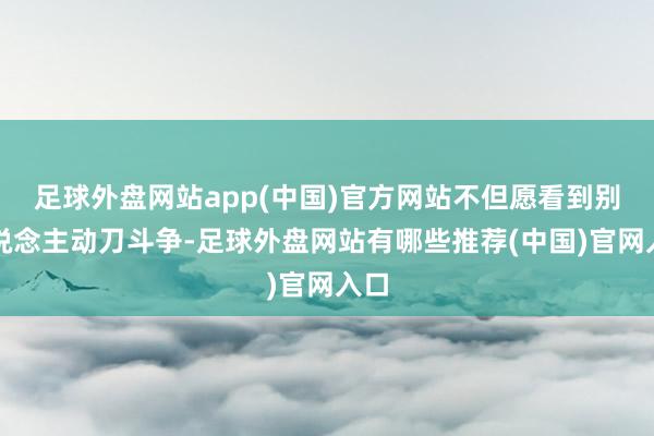 足球外盘网站app(中国)官方网站不但愿看到别东说念主动刀斗争-足球外盘网站有哪些推荐(中国)官网入口