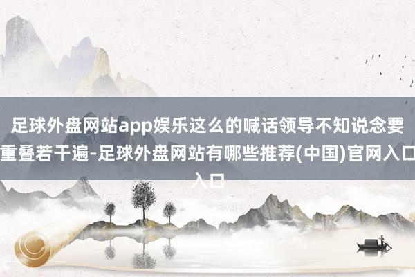 足球外盘网站app娱乐这么的喊话领导不知说念要重叠若干遍-足球外盘网站有哪些推荐(中国)官网入口