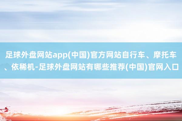 足球外盘网站app(中国)官方网站自行车、摩托车、依稀机-足球外盘网站有哪些推荐(中国)官网入口