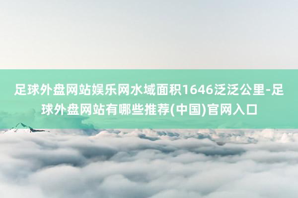 足球外盘网站娱乐网水域面积1646泛泛公里-足球外盘网站有哪些推荐(中国)官网入口