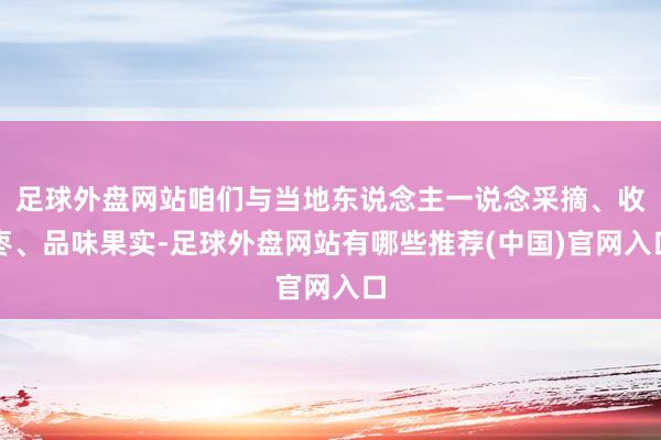 足球外盘网站咱们与当地东说念主一说念采摘、收枣、品味果实-足球外盘网站有哪些推荐(中国)官网入口