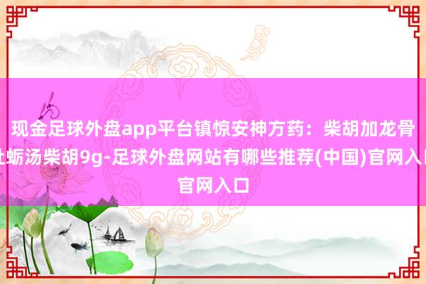 现金足球外盘app平台镇惊安神方药：柴胡加龙骨牡蛎汤柴胡9g-足球外盘网站有哪些推荐(中国)官网入口