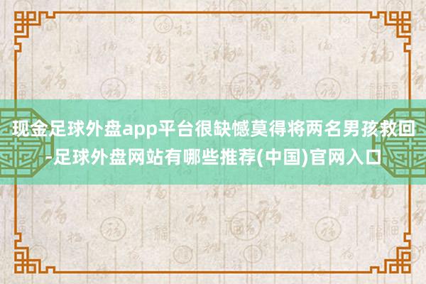 现金足球外盘app平台很缺憾莫得将两名男孩救回-足球外盘网站有哪些推荐(中国)官网入口