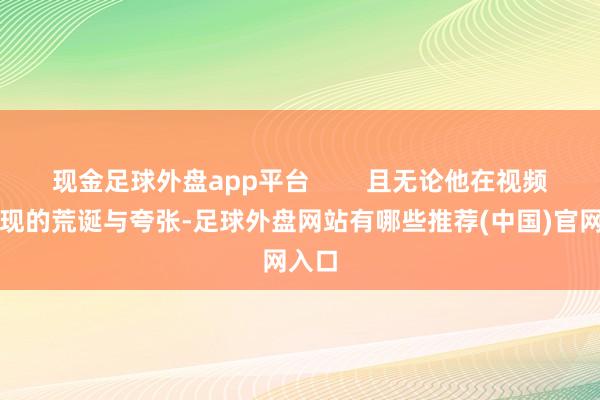 现金足球外盘app平台        且无论他在视频中展现的荒诞与夸张-足球外盘网站有哪些推荐(中国)官网入口