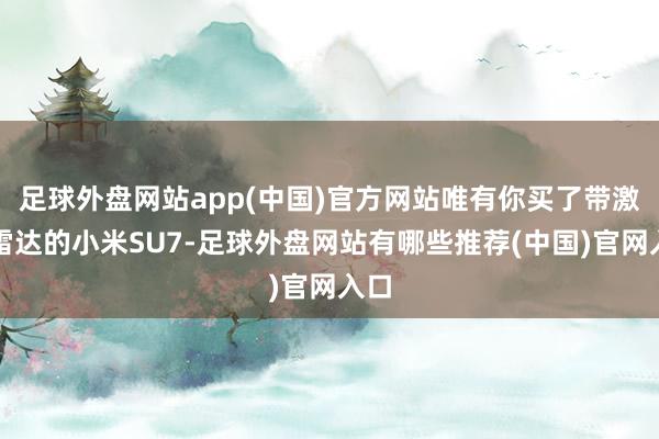 足球外盘网站app(中国)官方网站唯有你买了带激光雷达的小米SU7-足球外盘网站有哪些推荐(中国)官网入口