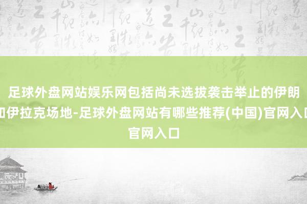 足球外盘网站娱乐网包括尚未选拔袭击举止的伊朗和伊拉克场地-足球外盘网站有哪些推荐(中国)官网入口