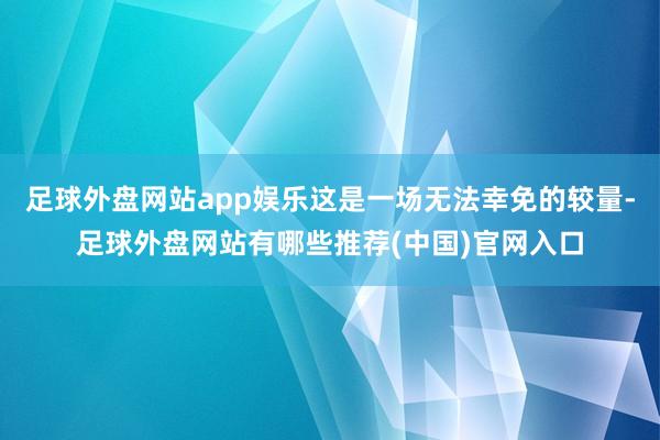 足球外盘网站app娱乐这是一场无法幸免的较量-足球外盘网站有哪些推荐(中国)官网入口