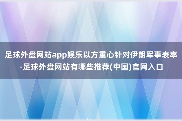 足球外盘网站app娱乐以方重心针对伊朗军事表率-足球外盘网站有哪些推荐(中国)官网入口