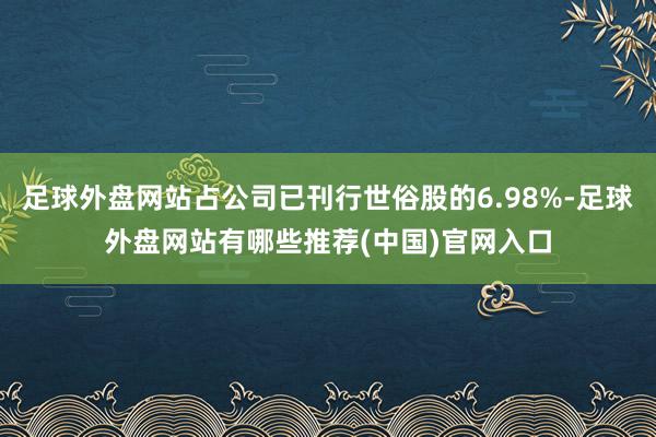 足球外盘网站占公司已刊行世俗股的6.98%-足球外盘网站有哪些推荐(中国)官网入口