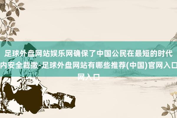 足球外盘网站娱乐网确保了中国公民在最短的时代内安全裁撤-足球外盘网站有哪些推荐(中国)官网入口