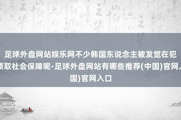 足球外盘网站娱乐网不少韩国东说念主被发觉在犯警领取社会保障呢-足球外盘网站有哪些推荐(中国)官网入口