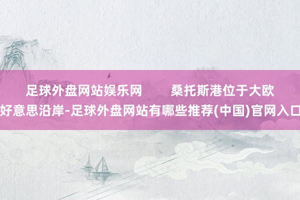 足球外盘网站娱乐网        桑托斯港位于大欧好意思沿岸-足球外盘网站有哪些推荐(中国)官网入口