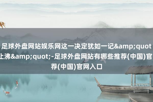 足球外盘网站娱乐网这一决定犹如一记&quot;抽薪止沸&quot;-足球外盘网站有哪些推荐(中国)官网入口