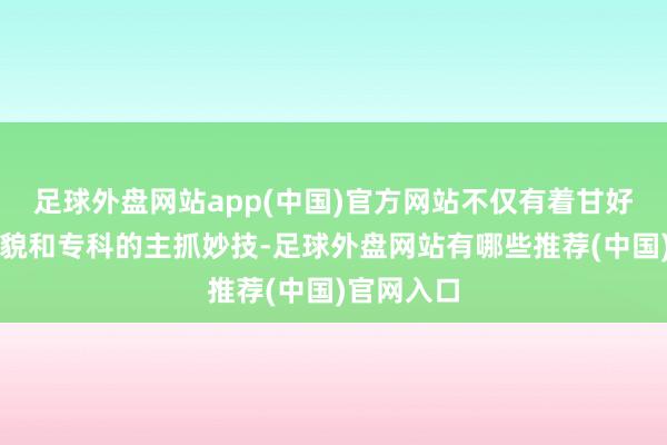 足球外盘网站app(中国)官方网站不仅有着甘好意思的笑貌和专科的主抓妙技-足球外盘网站有哪些推荐(中国)官网入口