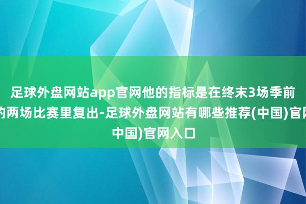 足球外盘网站app官网他的指标是在终末3场季前赛中的两场比赛里复出-足球外盘网站有哪些推荐(中国)官网入口