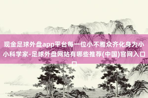 现金足球外盘app平台每一位小不雅众齐化身为小小科学家-足球外盘网站有哪些推荐(中国)官网入口