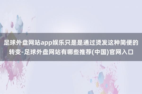 足球外盘网站app娱乐只是是通过烫发这种简便的转变-足球外盘网站有哪些推荐(中国)官网入口