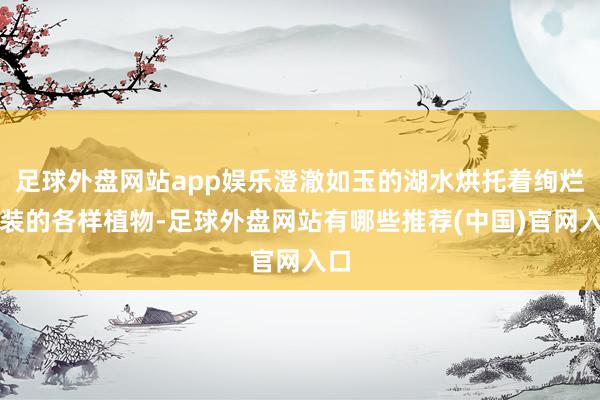 足球外盘网站app娱乐澄澈如玉的湖水烘托着绚烂换装的各样植物-足球外盘网站有哪些推荐(中国)官网入口