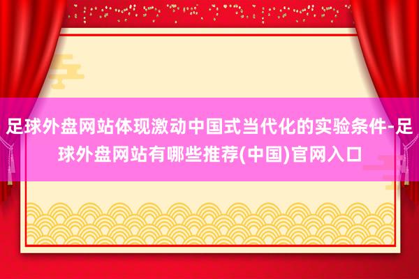 足球外盘网站体现激动中国式当代化的实验条件-足球外盘网站有哪些推荐(中国)官网入口