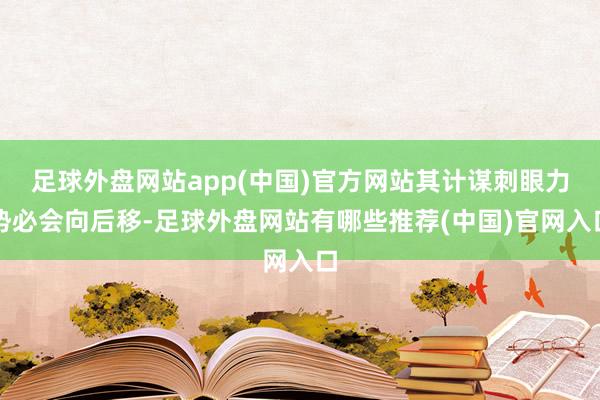 足球外盘网站app(中国)官方网站其计谋刺眼力势必会向后移-足球外盘网站有哪些推荐(中国)官网入口