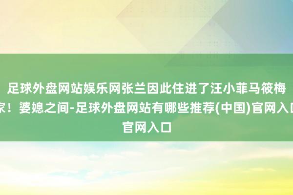 足球外盘网站娱乐网张兰因此住进了汪小菲马筱梅家！婆媳之间-足球外盘网站有哪些推荐(中国)官网入口