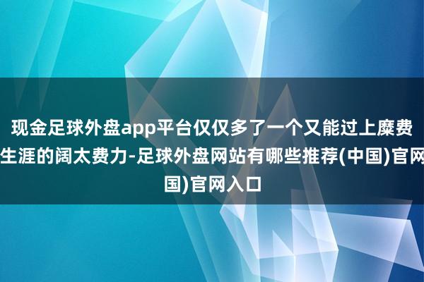 现金足球外盘app平台仅仅多了一个又能过上糜费逍遥生涯的阔太费力-足球外盘网站有哪些推荐(中国)官网入口