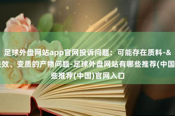 足球外盘网站app官网投诉问题：可能存在质料->销售失效、变质的产物问题-足球外盘网站有哪些推荐(中国)官网入口