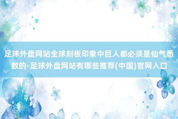 足球外盘网站全球刻板印象中巨人都必须是仙气悉数的-足球外盘网站有哪些推荐(中国)官网入口