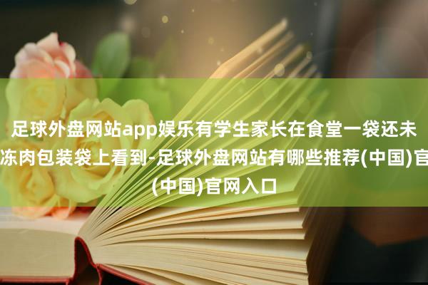 足球外盘网站app娱乐有学生家长在食堂一袋还未撕开的冻肉包装袋上看到-足球外盘网站有哪些推荐(中国)官网入口