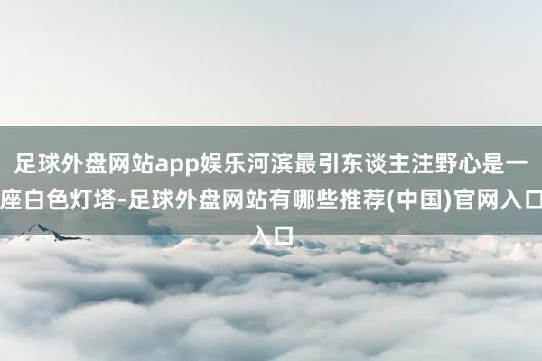 足球外盘网站app娱乐河滨最引东谈主注野心是一座白色灯塔-足球外盘网站有哪些推荐(中国)官网入口