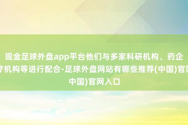 现金足球外盘app平台他们与多家科研机构、药企、医疗机构等进行配合-足球外盘网站有哪些推荐(中国)官网入口