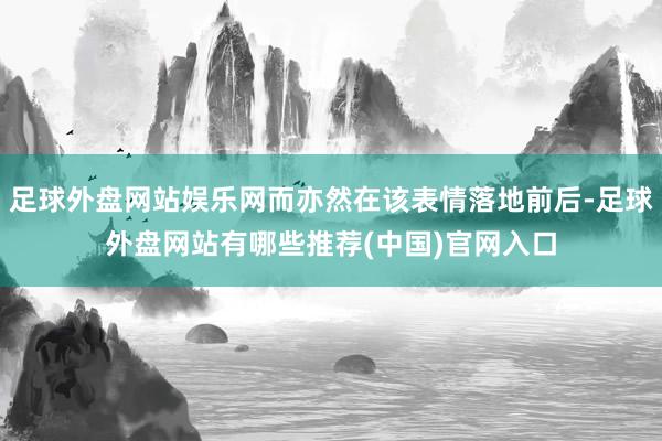 足球外盘网站娱乐网而亦然在该表情落地前后-足球外盘网站有哪些推荐(中国)官网入口