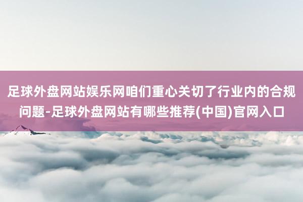 足球外盘网站娱乐网咱们重心关切了行业内的合规问题-足球外盘网站有哪些推荐(中国)官网入口