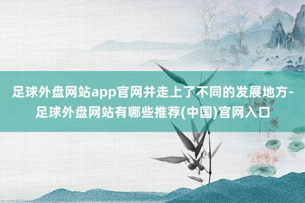 足球外盘网站app官网并走上了不同的发展地方-足球外盘网站有哪些推荐(中国)官网入口