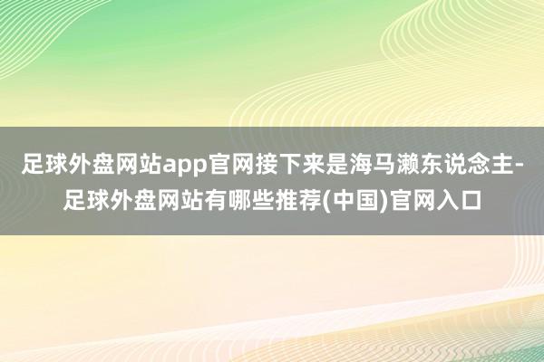 足球外盘网站app官网接下来是海马濑东说念主-足球外盘网站有哪些推荐(中国)官网入口