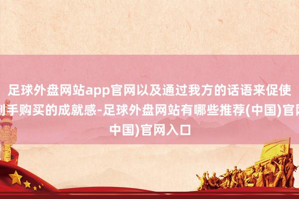 足球外盘网站app官网以及通过我方的话语来促使网友到手购买的成就感-足球外盘网站有哪些推荐(中国)官网入口