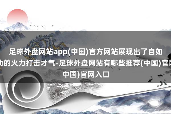 足球外盘网站app(中国)官方网站展现出了自如军刚劲的火力打击才气-足球外盘网站有哪些推荐(中国)官网入口